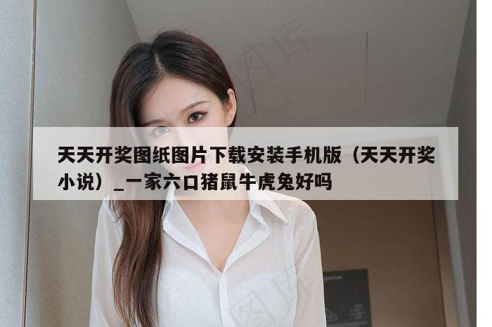 天天开奖图纸图片下载安装手机版(天天开奖小说)_一家六口猪鼠牛虎兔好吗